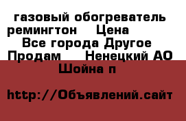 газовый обогреватель ремингтон  › Цена ­ 4 000 - Все города Другое » Продам   . Ненецкий АО,Шойна п.